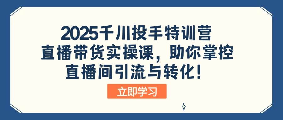 （14423期）2025千川投手特训营：直播带货实操课，助你掌控直播间引流与转化！-讯领网创