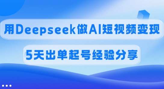 佣金45%，用Deepseek做AI短视频变现，5天出单起号经验分享-讯领网创