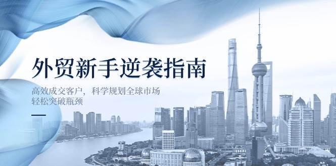 （14201期）外贸新手逆袭指南：高效成交客户，科学规划全球市场，轻松突破瓶颈-讯领网创