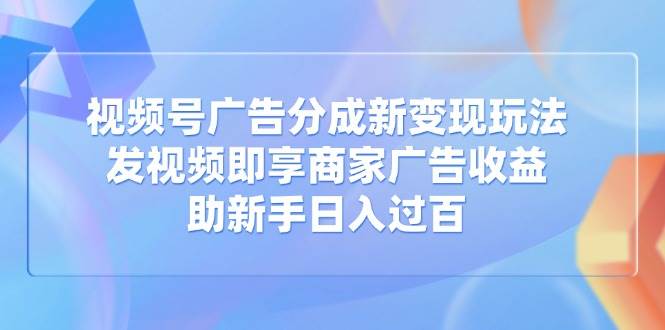 （14588期）视频号广告分成新变现玩法：发视频即享商家广告收益，助新手日入过百-讯领网创