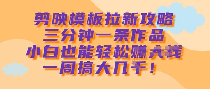 剪映模板拉新攻略，三分钟一条作品，小白也能轻松一周搞大几k-讯领网创