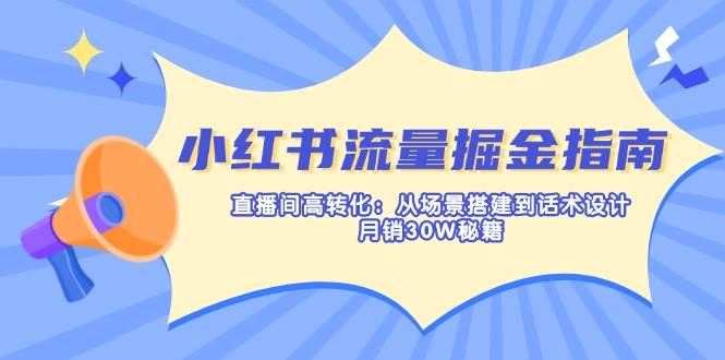 （14174期）小红书流量掘金指南：直播间高转化：从场景搭建到话术设计，月销30W秘籍-讯领网创