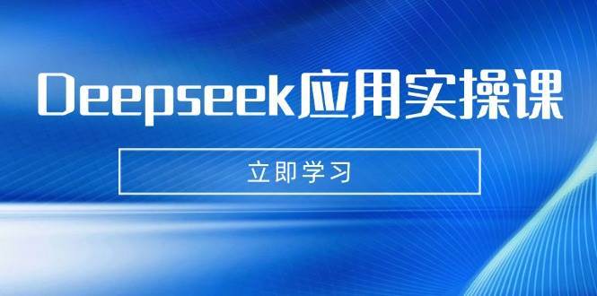 Deepseek应用实操课：AI制作数字妈妈、写真、短视频，辅导作业，PPT制作等-讯领网创