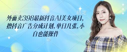 外面卖398最新抖音AI美女项目，撸抖音广告分成计划，单日几张，小白也能操作-讯领网创