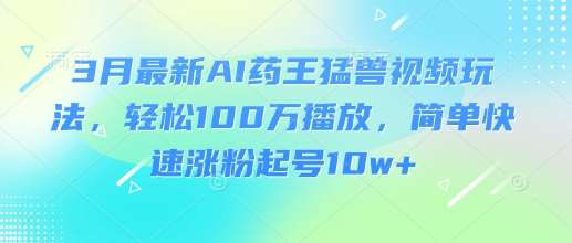 3月最新AI药王猛兽视频玩法，轻松100W播放，简单快速涨粉起号10w+-讯领网创