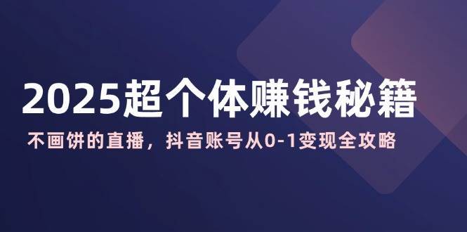 2025超个体赚钱秘籍：不画饼的直播，抖音账号从0-1变现全攻略-讯领网创