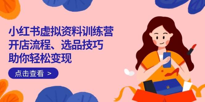 （14372期）小红书虚拟资料训练营：开店流程、选品技巧一网打尽，助你轻松变现-讯领网创