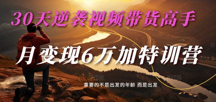 2025视频带货30天逆袭视频带货高手，单月变现6万加特训营-讯领网创