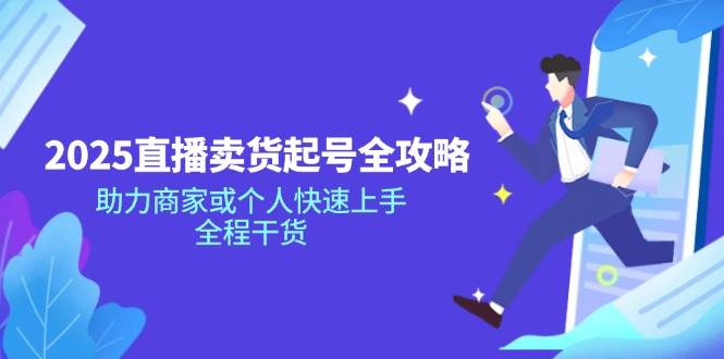 （14511期）2025直播卖货起号全攻略，助力商家或个人快速上手，全程干货-讯领网创