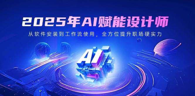（14488期）2025年AI赋能设计师：从软件安装到工作流使用，全方位提升职场硬实力-讯领网创