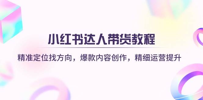 （14142期）小红书达人带货教程：精准定位找方向，爆款内容创作，精细运营提升-讯领网创