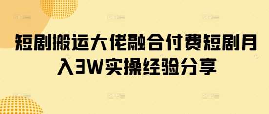 短剧搬运大佬融合付费短剧月入3W实操经验分享-讯领网创
