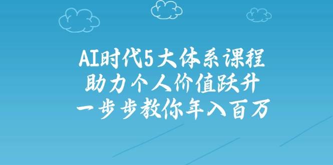 （14475期）AI时代5大体系课程：助力个人价值跃升，一步步教你年入百万-讯领网创