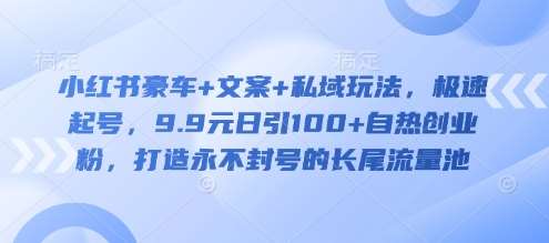 小红书豪车+文案+私域玩法，极速起号，9.9元日引100+自热创业粉，打造永不封号的长尾流量池-讯领网创