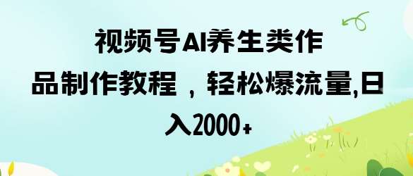 视频号ai养生类作品制作教程，轻松爆流量，日入数张-讯领网创