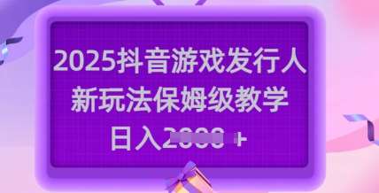 2025抖音游戏发行人新玩法，保姆级教学，日入多张-讯领网创