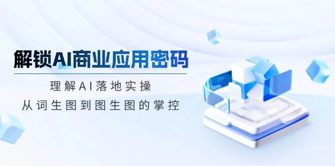 解锁AI商业应用密码：理解AI落地实操，从词生图到图生图的掌控-讯领网创