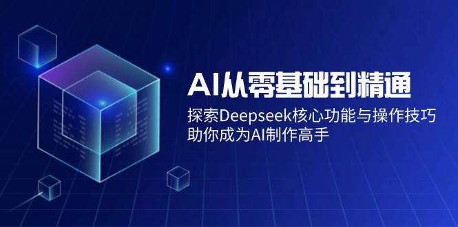 （14443期）AI从零基础到精通：探索Deepseek核心功能与操作技巧，助你成为AI制作高手-讯领网创