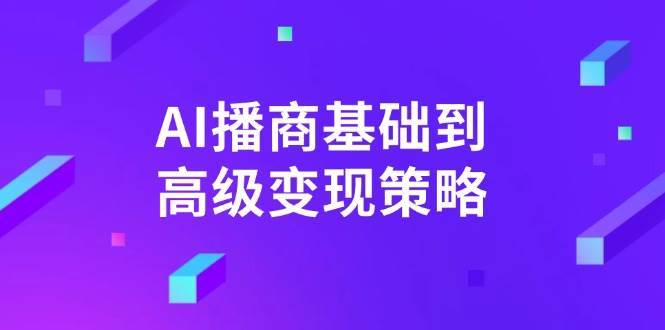 AI播商基础到高级变现策略。通过详细拆解和讲解，实现商业变现。-讯领网创