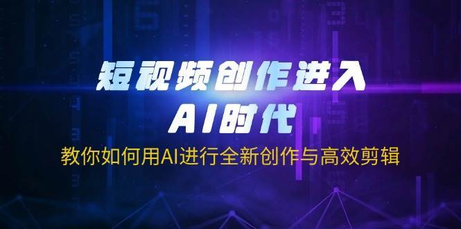 短视频创作进入AI时代，教你如何用AI进行全新创作与高效剪辑-讯领网创