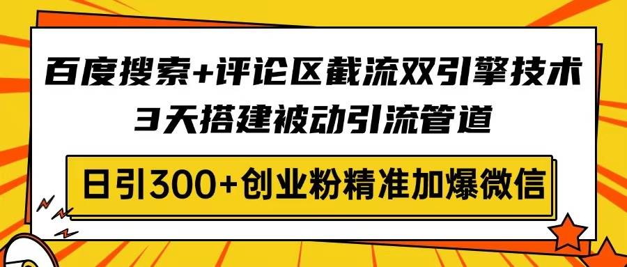 （14589期）百度搜索+评论区截流双引擎技术，3天搭建被动引流管道，日引300+创业粉…-讯领网创