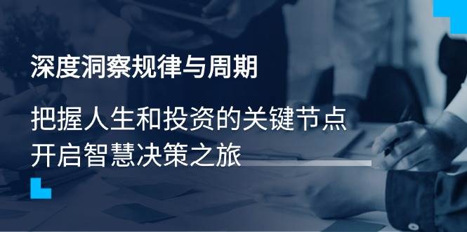 （14437期）深度洞察规律与周期，把握人生和投资的关键节点，开启智慧决策之旅-讯领网创