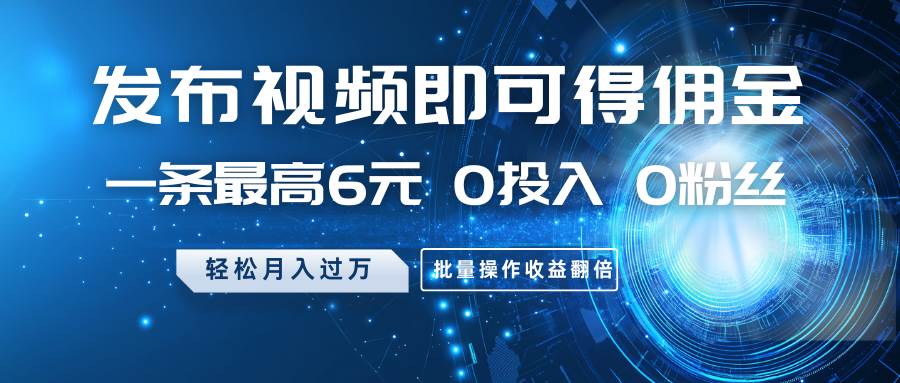 发布视频即可得佣金，一条最高6元，0投入0粉丝，月入过万，批量操作收益翻倍-讯领网创