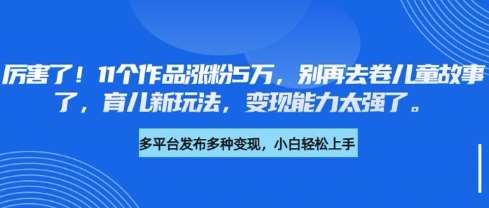 厉害了，11个作品涨粉5万，别再去卷儿童故事了，育儿新玩法，变现能力太强了-讯领网创
