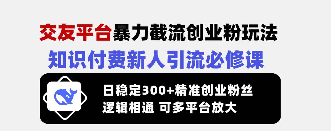 （14432期）交友平台暴力截流创业粉玩法，知识付费新人引流必修课，日稳定300+精准…-讯领网创