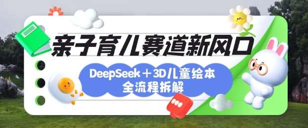 育儿赛道新风口：DeepSeek+3D绘本全流程拆解，月涨粉上W，还能培养亲子创造力-讯领网创