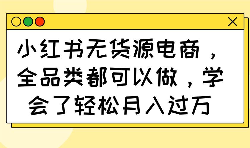 （14100期）小红书无货源电商，全品类都可以做，学会了轻松月入过万-讯领网创