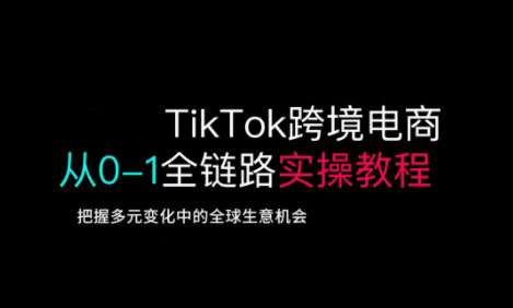 TikTok跨境电商从0-1全链路全方位实操教程，把握多元变化中的全球生意机会-讯领网创