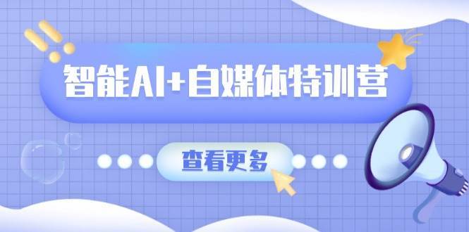 智能AI+自媒体特训营：涵盖文本创作、图像创作、视频创作和职场办公几大类-讯领网创