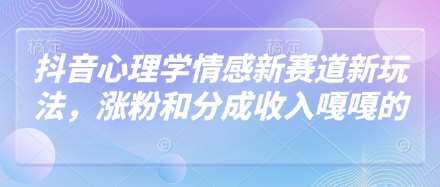 抖音心理学情感新赛道新玩法，涨粉和分成收入嘎嘎的-讯领网创