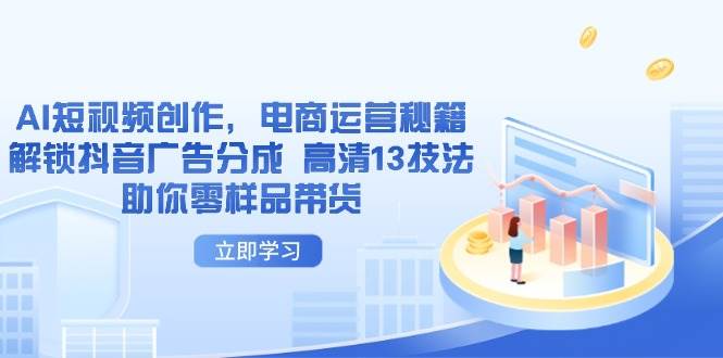 （14418期）AI短视频创作，电商运营秘籍，解锁抖音广告分成 高清13技法助你零样品带货-讯领网创