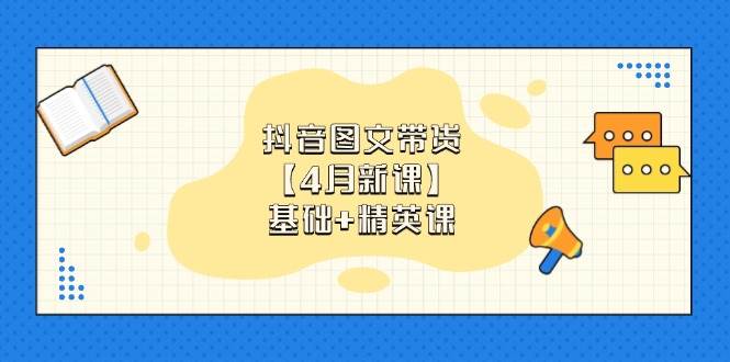 （14472期）抖音图文带货【4月新课】基础+精英课：0基础小白必学 掌握各赛道带货技巧-讯领网创