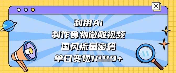 利用Ai制作食物微雕视频，国风流量密码，单日变现数张-讯领网创