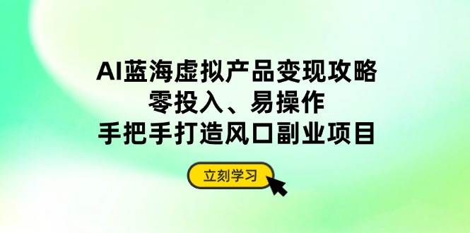 （14359期）AI蓝海虚拟产品变现攻略，零投入、易操作，手把手打造风口副业项目-讯领网创