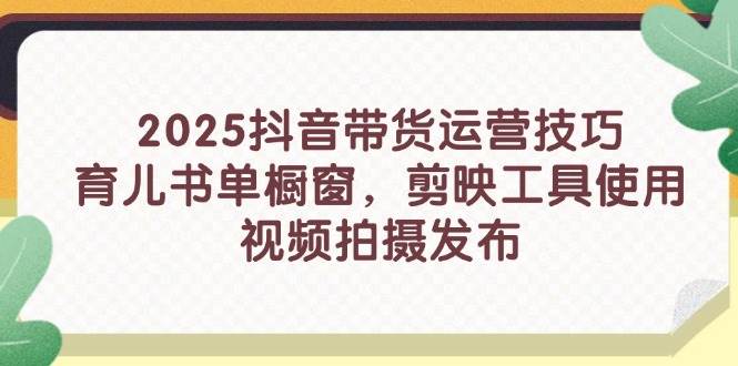 （14446期）2025抖音带货运营技巧，育儿书单橱窗，剪映工具使用，视频拍摄发布-讯领网创