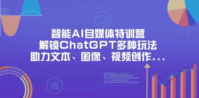 （14245期）智能AI自媒体特训营，解锁ChatGPT多种玩法，助力文本、图像、视频创作…-讯领网创