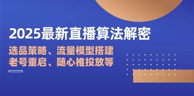2025最新直播算法解密：选品策略、流量模型搭建、老号重启、随心推投放等-讯领网创
