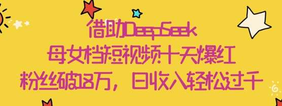 借助DeepSeek，母女档短视频十天爆红，粉丝破18W，日收入轻松几张-讯领网创