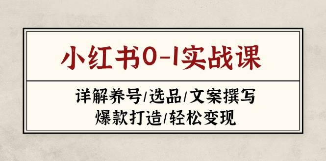 （14237期）小红书0-1实战课(2023-2025)，详解养号/选品/文案撰写/爆款打造/轻松变现-讯领网创