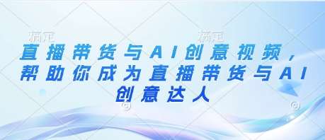 直播带货与AI创意视频，帮助你成为直播带货与AI创意达人-讯领网创