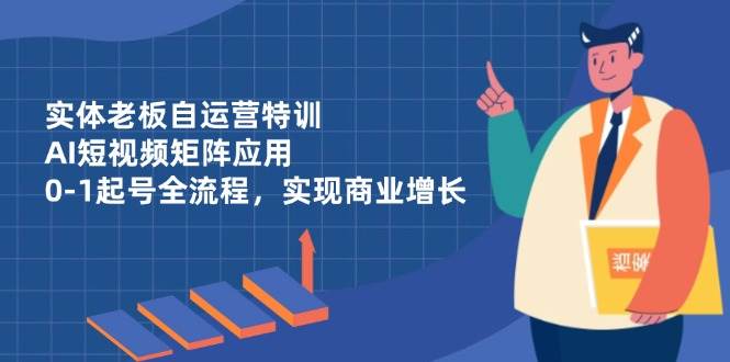 （14487期）实体老板自运营特训，AI短视频矩阵应用，0-1起号全流程，实现商业增长-讯领网创