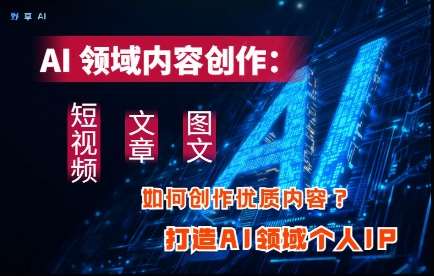AI领域内容创作：高效创作短视频、文章、图文三大板块内容，打造AI领域个人IP-讯领网创