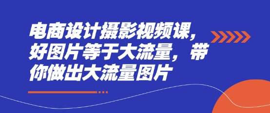 电商设计摄影视频课，好图片等于大流量，带你做出大流量图片-讯领网创