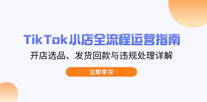 （14358期）TikTok小店全流程运营指南，开店选品、发货回款与违规处理详解-讯领网创