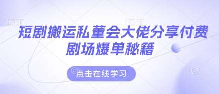 短剧搬运私董会大佬分享付费剧场爆单秘籍-讯领网创