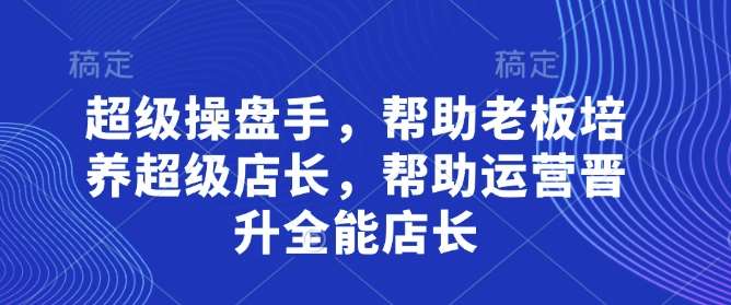 超级操盘手，​帮助老板培养超级店长，帮助运营晋升全能店长-讯领网创